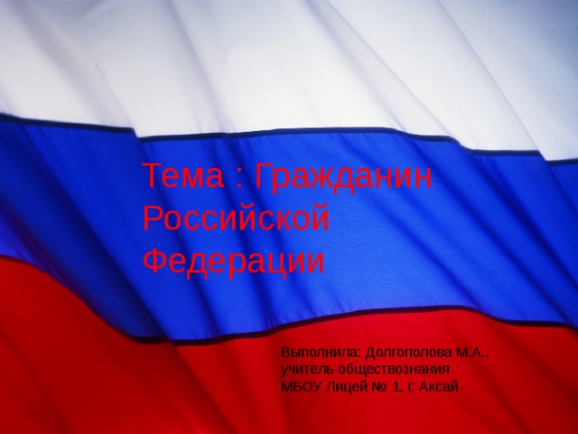 Тема : Гражданин Российской Федерации Выполнила: Долгополова М.А., учитель обществознания МБОУ Лицей № 1, г. Аксай