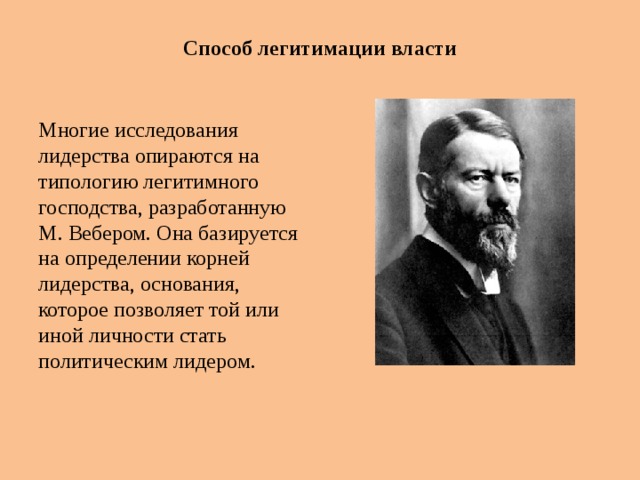 Способ легитимации власти   Многие исследования лидерства опираются на типологию легитимного господства, разработанную М. Вебером. Она базируется на определении корней лидерства, основания, которое позволяет той или иной личности стать политическим лидером. 