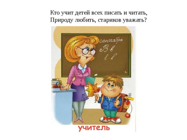 Кто учит детей всех писать и читать, Природу любить, стариков уважать?