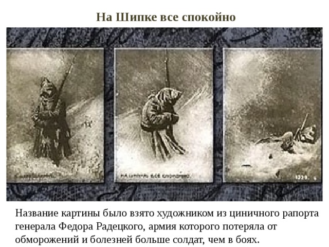 На Шипке все спокойно Название картины было взято художником из циничного рапорта генерала Федора Радецкого, армия которого потеряла от обморожений и болезней больше солдат, чем в боях. 