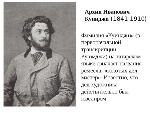 Архип Иванович Куинджи  (1841-1910)  Фамилия «Куинджи» (в первоначальной транскрипции Куюмджи) на татарском языке означает название ремесла: «золотых дел мастер». Известно, что дед художника действительно был ювелиром. 