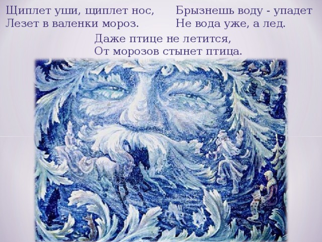 Щиплет уши, щиплет нос,  Лезет в валенки мороз. Брызнешь воду - упадет  Не вода уже, а лед. Даже птице не летится,  От морозов стынет птица.  