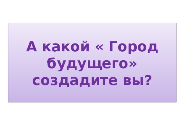 А какой « Город будущего» создадите вы? 