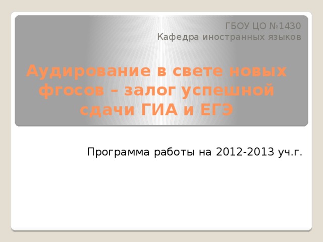 ГБОУ ЦО №1430 Кафедра иностранных языков Аудирование в свете новых фгосов – залог успешной сдачи ГИА и ЕГЭ   Программа работы на 2012-2013 уч.г. 