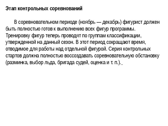 Этап контрольных соревнований   В соревновательном периоде (ноябрь — декабрь) фигурист должен быть полностью готов к выполнению всех фигур программы. Тренировку фигур теперь проводят по группам классификации, утвержденной на данный сезон. В этот период сокращают время, отводимое для работы над отдельной фигурой. Серия контрольных стартов должна полностью воссоздавать соревновательную обстановку (разминка, выбор льда, бригада судей, оценка и т. п.).  