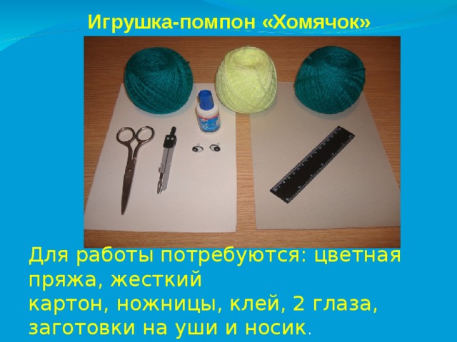 Игрушка-помпон «Хомячок» Для работы потребуются: цветная пряжа, жесткий картон, ножницы, клей, 2 глаза, заготовки на уши и носик . 