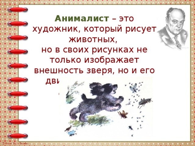 Анималист – это художник, который рисует животных, но в своих рисунках не только изображает внешность зверя, но и его движения, повадки и даже характер. 