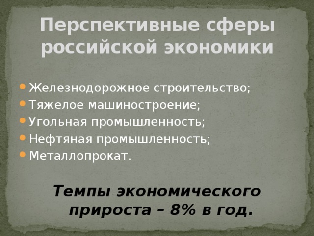 Перспективные сферы российской экономики Железнодорожное строительство; Тяжелое машиностроение; Угольная промышленность; Нефтяная промышленность; Металлопрокат. Темпы экономического  прироста – 8% в год. 