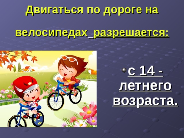 Двигаться по дороге на  велосипедах  разрешается:   с 14 - летнего возраста. 