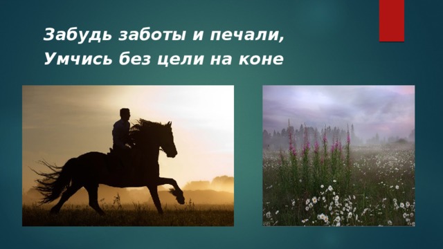 Забыть заботиться. Забудь заботы и печали Умчись без цели на коне. Умчись без цели на коне. Забудь заботы и печали.