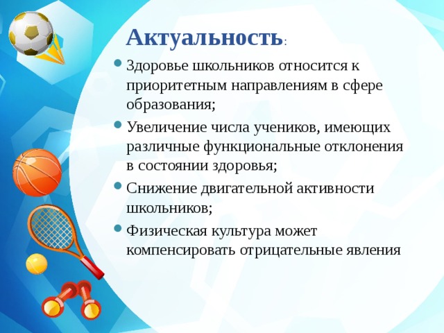 Актуальность : Здоровье школьников относится к приоритетным направлениям в сфере образования; Увеличение числа учеников, имеющих различные функциональные отклонения в состоянии здоровья; Снижение двигательной активности школьников; Физическая культура может компенсировать отрицательные явления 