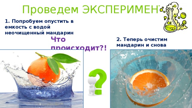 Проведем ЭКСПЕРИМЕНТ! 1. Попробуем опустить в емкость с водой неочищенный мандарин Что происходит?! 2. Теперь очистим мандарин и снова поместим его в воду 