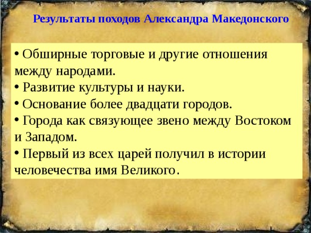 Результаты походов Александра Македонского   Обширные торговые и другие отношения между народами.  Развитие культуры и науки.  Основание более двадцати городов.  Города как связующее звено между Востоком и Западом.  Первый из всех царей получил в истории человечества имя Великого . 