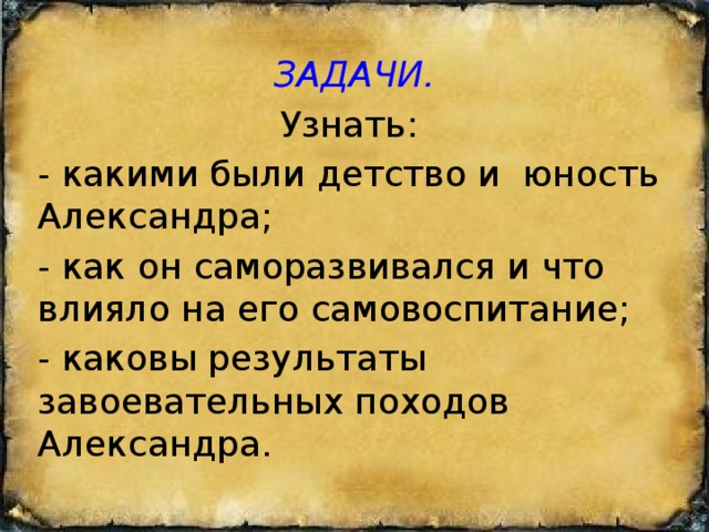 ЗАДАЧИ. Узнать: - какими были детство и юность Александра; - как он саморазвивался и что влияло на его самовоспитание; - каковы результаты завоевательных походов Александра. 