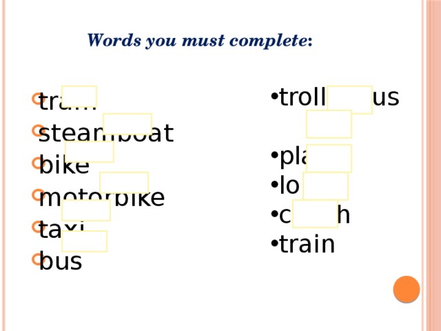 Words you must complete : trolleybus plane lorry coach train tram steamboat bike motorbike taxi bus  