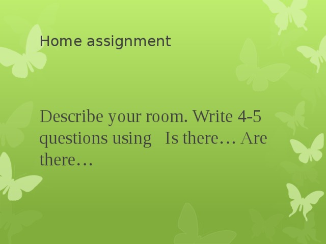 Home assignment Describe your room. Write 4-5 questions using Is there… Are there… 