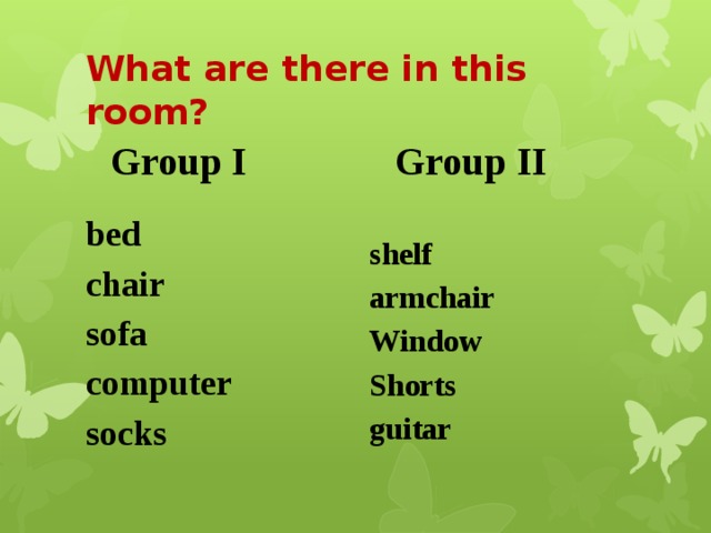 What are there in this room? Group I Group II   bed shelf chair armchair sofa Window computer Shorts socks guitar 