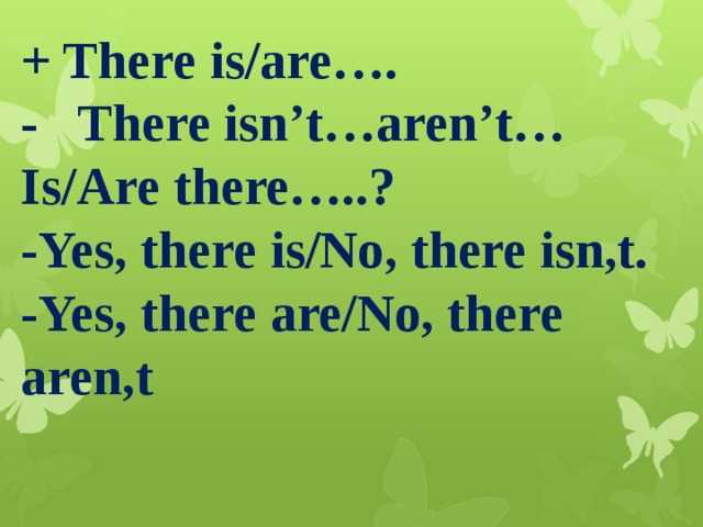 + There is/are….  - There isn’t…aren’t…  Is/Are there…..?  -Yes, there is/No, there isn,t.  -Yes, there are/No, there aren,t   