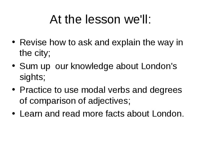 At the lesson we'll : Revise how to ask and explain the way in the city ; Sum up our knowledge about London's sights; Practice to use modal verbs and degrees of comparison of adjectives ; Learn and read more facts about London.  