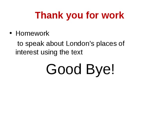 Thank you for work Homework  to speak about London's places of interest using the text  Good Bye! 