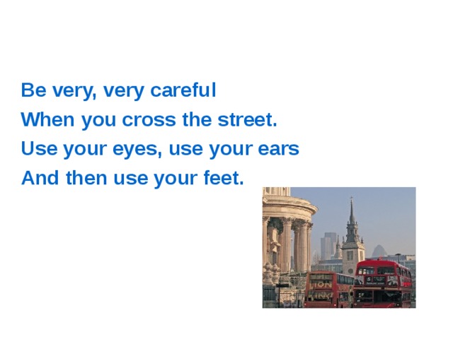 Be very, very careful When you cross the street. Use your eyes, use your ears And then use your feet. 