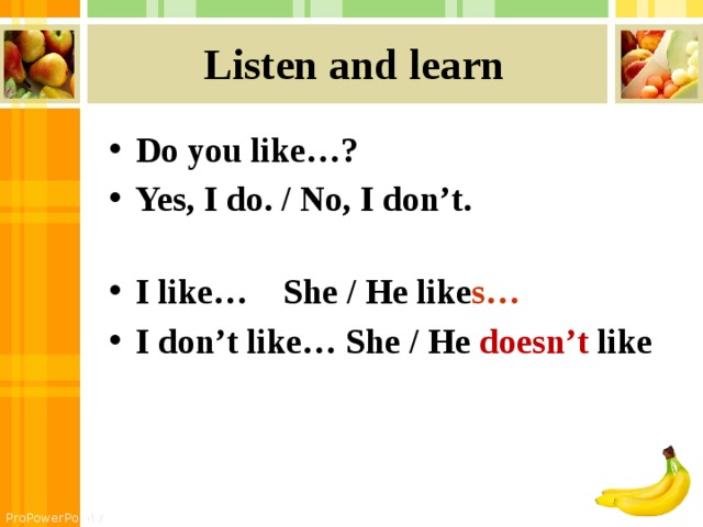 Listen and learn Do you like…? Yes, I do. / No, I don’t.  I like… She / He like s… I don’t like… She / He doesn’t like 