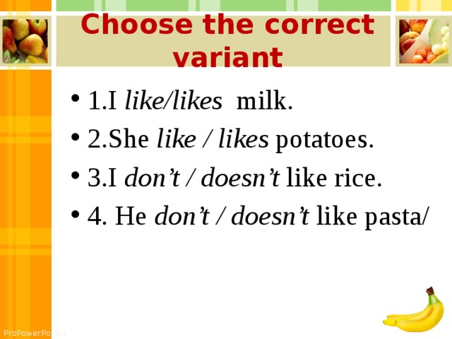 Choose the correct variant 1.I like/likes milk. 2.She like / likes potatoes. 3.I don’t / doesn’t like rice. 4. He don’t / doesn’t like pasta/ 