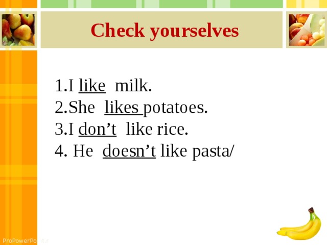 Check yourselves 1.I like milk. 2.She likes potatoes. 3.I don’t like rice. 4. He doesn’t like pasta/ 