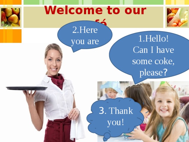 Welcome to our café 2.Here you are 1.Hello! Can I have some coke, please ? 3 . Thank you! 