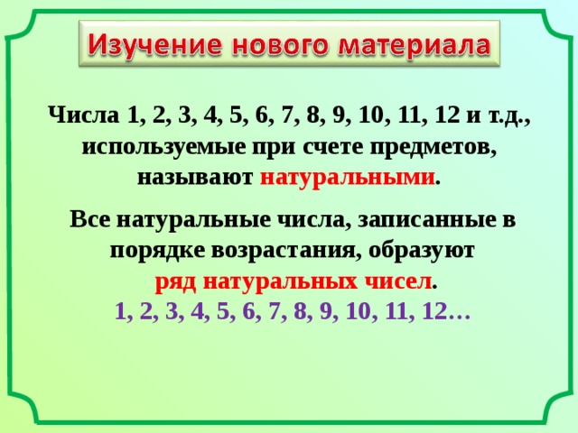 Числа 1, 2, 3, 4, 5, 6, 7, 8, 9, 10, 11, 12 и т.д., используемые при счете предметов, называют натуральными .  Все натуральные числа, записанные в порядке возрастания, образуют  ряд натуральных чисел . 1, 2, 3, 4, 5, 6, 7, 8, 9, 10, 11, 12…  