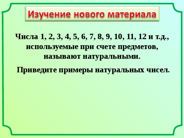 Числа 1, 2, 3, 4, 5, 6, 7, 8, 9, 10, 11, 12 и т.д., используемые при счете предметов, называют натуральными.  Приведите примеры натуральных чисел.  