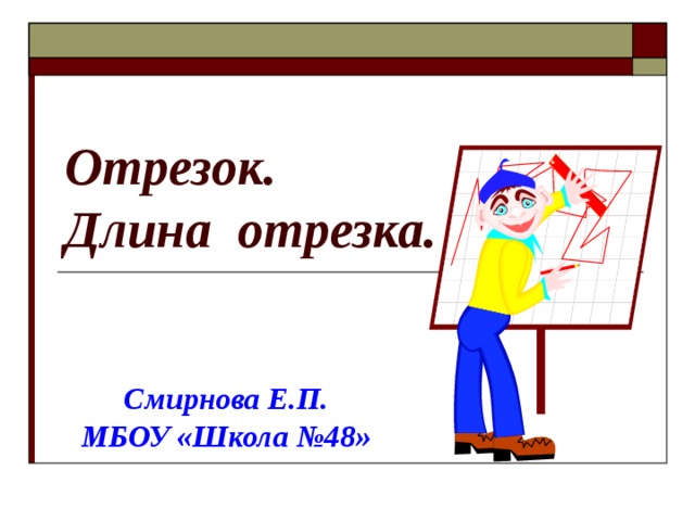 Отрезок.  Длина отрезка. Смирнова Е.П. МБОУ «Школа №48» 