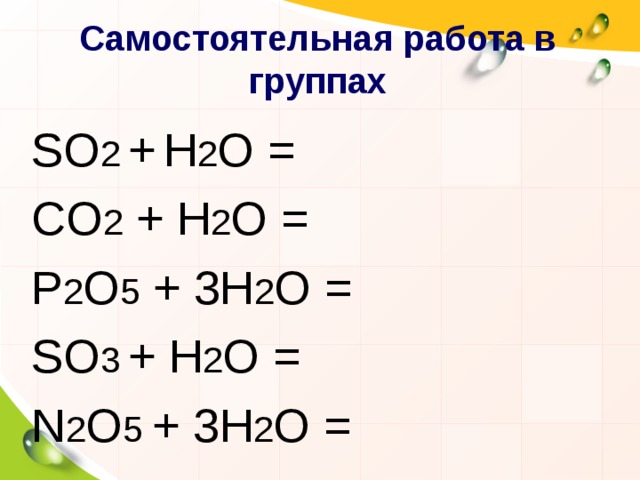 Самостоятельная работа в группах SO 2  +  Н 2 O = CO 2  +  Н 2 O = P 2 O 5  +  3Н 2 O = SO 3  +  Н 2 O = N 2 O 5 +  3Н 2 O = 
