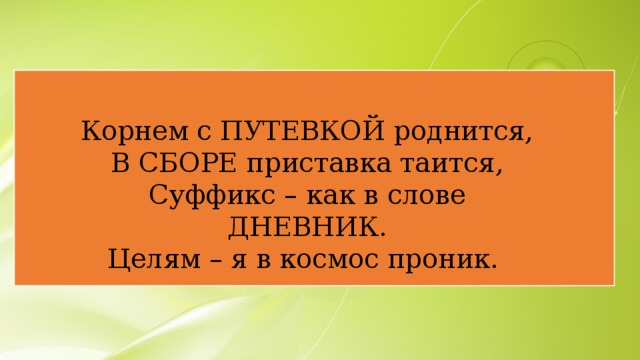 Корнем с ПУТЕВКОЙ роднится, В СБОРЕ приставка таится, Суффикс – как в слове ДНЕВНИК. Целям – я в космос проник. 