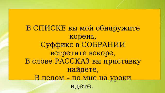 В СПИСКЕ вы мой обнаружите корень, Суффикс в СОБРАНИИ встретите вскоре, В слове РАССКАЗ вы приставку найдете, В целом – по мне на уроки идете. 