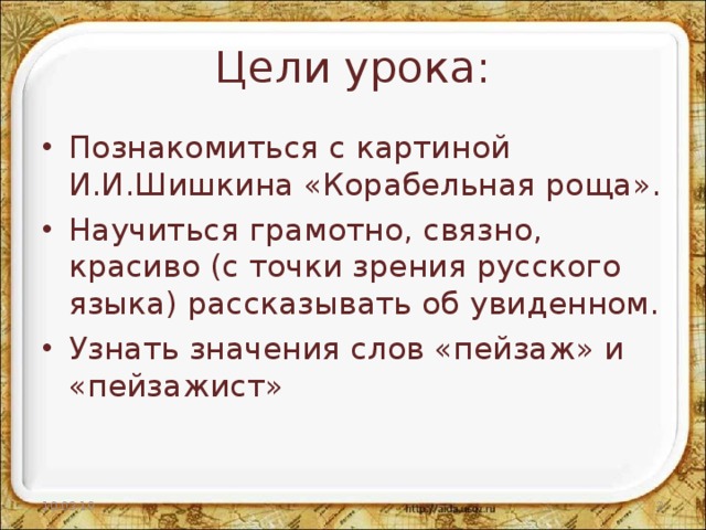 Цели урока: Познакомиться с картиной И.И.Шишкина «Корабельная роща». Научиться грамотно, связно, красиво (с точки зрения русского языка) рассказывать об увиденном. Узнать значения слов «пейзаж» и «пейзажист»  10.03.19