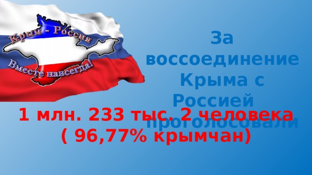 За воссоединение Крыма с Россией проголосовали 1 млн. 233 тыс. 2 человека ( 96,77% крымчан) 