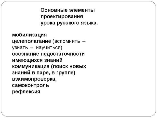 Основные элементы проектирования  урока русского языка. мобилизация  целеполагание (вспомнить → узнать → научиться) осознание недостаточности имеющихся знаний  коммуникация (поиск новых знаний в паре, в группе)  взаимопроверка, самоконтроль рефлексия 