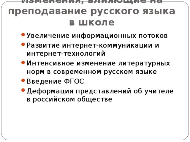 Изменения, влияющие на преподавание русского языка в школе Увеличение информационных потоков Развитие интернет-коммуникации и интернет-технологий Интенсивное изменение литературных норм в современном русском языке Введение ФГОС Деформация представлений об учителе в российском обществе  