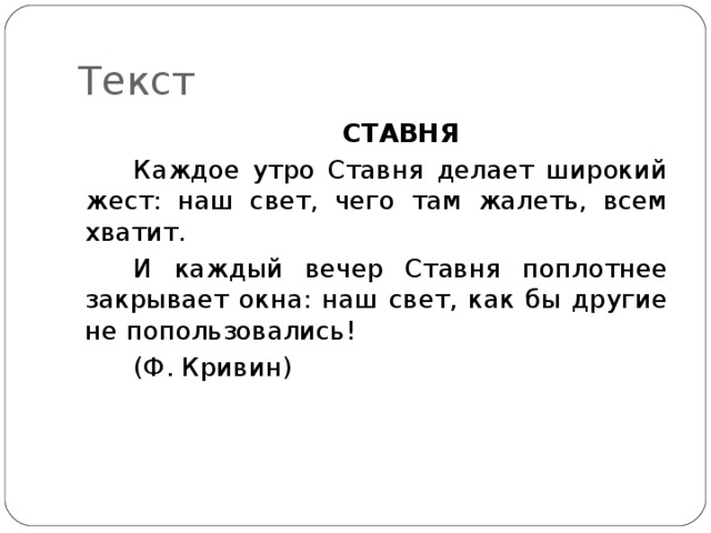 Текст СТАВНЯ Каждое утро Ставня делает широкий жест: наш свет, чего там жалеть, всем хватит. И каждый вечер Ставня поплотнее закрывает окна: наш свет, как бы другие не попользовались! (Ф. Кривин) 