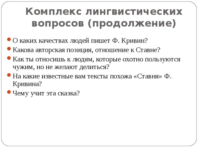 Комплекс лингвистических вопросов (продолжение) О каких качествах людей пишет Ф. Кривин? Какова авторская позиция, отношение к Ставне? Как ты относишь к людям, которые охотно пользуются чужим, но не желают делиться? На какие известные вам тексты похожа «Ставня» Ф. Кривина? Чему учит эта сказка? 