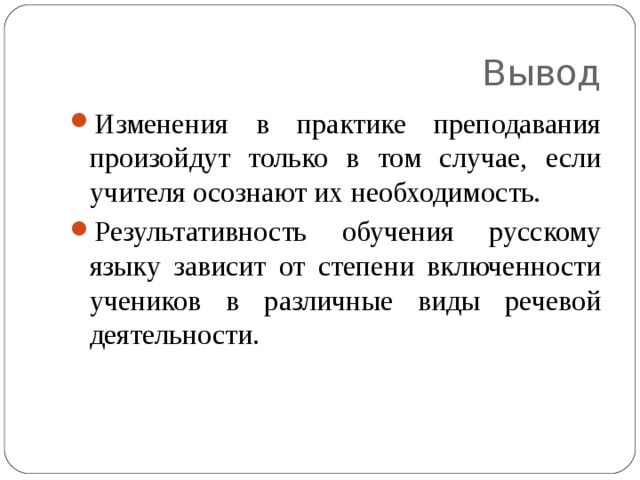 Вывод Изменения в практике преподавания произойдут только в том случае, если учителя осознают их необходимость. Результативность обучения русскому языку зависит от степени включенности учеников в различные виды речевой деятельности. 