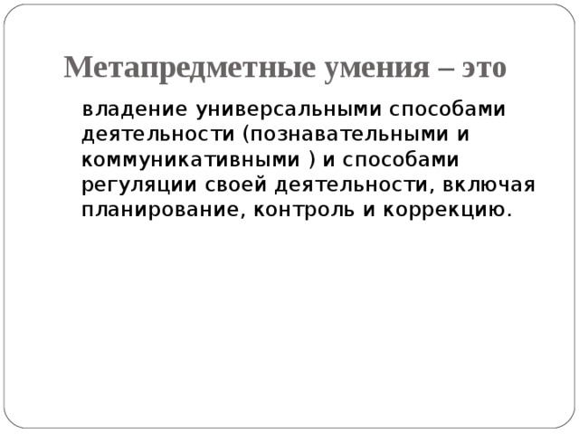 Метапредметные умения – это владение универсальными способами деятельности (познавательными и коммуникативными ) и способами регуляции своей деятельности, включая планирование, контроль и коррекцию. 