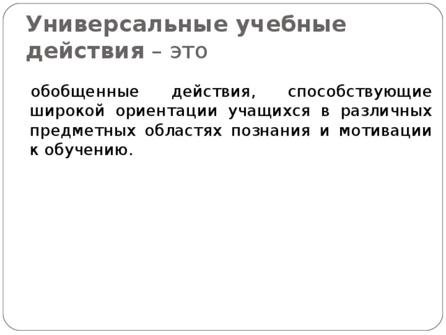 Универсальные учебные действия – это обобщенные действия, способствующие широкой ориентации учащихся в различных предметных областях познания и мотивации к обучению. 