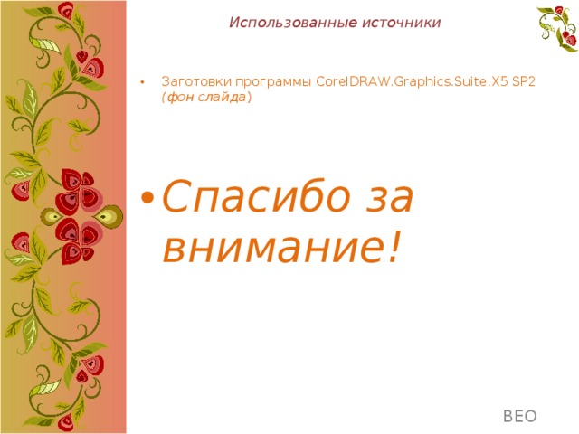Использованные источники Заготовки программы CorelDRAW.Graphics.Suite.X5 SP2 (фон слайда ) Спасибо за внимание! ВЕО  ВЕО 