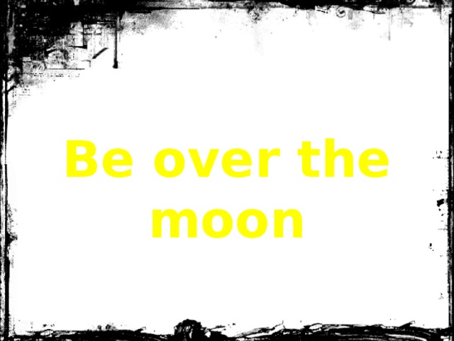 Be over the moon 