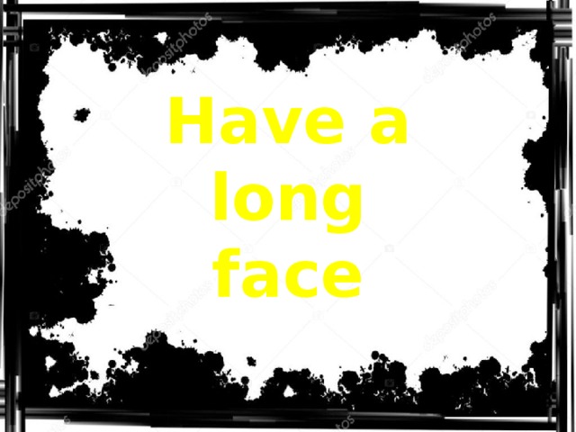 Have a long face 