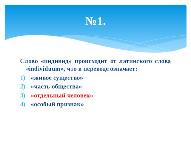 № 1. Слово «индивид» происходит от латинского слова «individuum», что в переводе означает: «живое существо» «часть общества» «отдельный человек» «особый признак» 