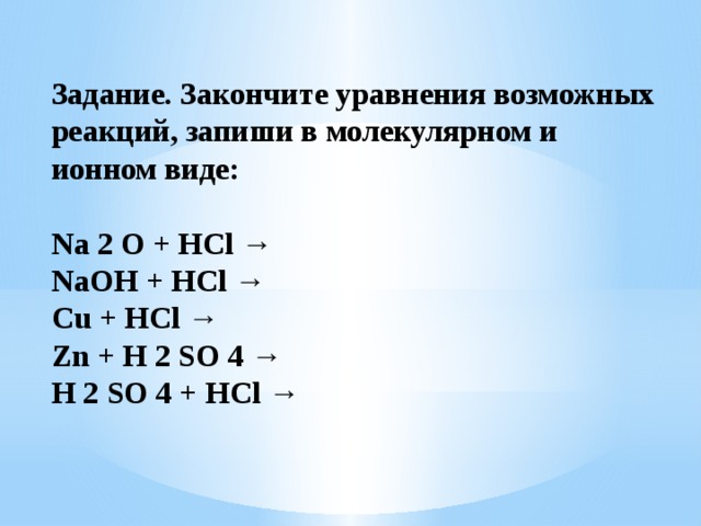 Задание. Закончите уравнения возможных реакций, запиши в молекулярном и ионном виде:  Na 2 O + HCl → NaOH + HCl → Cu + HCl → Zn + H 2 SO 4 → H 2 SO 4 + HCl → 