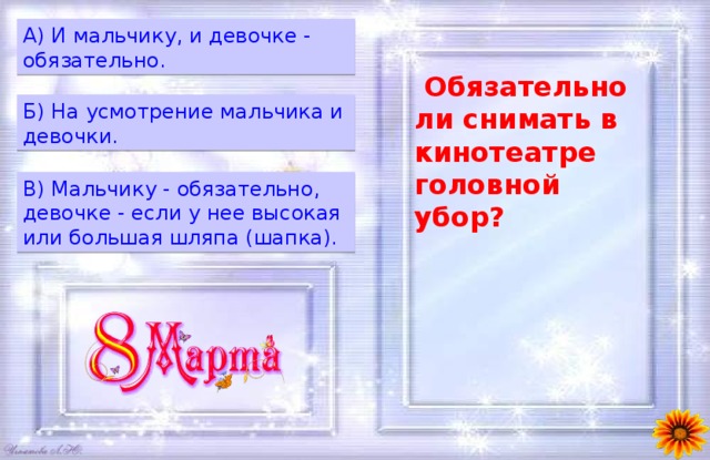 A) И мальчику, и девочке - обязательно.  Обязательно ли снимать в кинотеатре головной убор? Б) На усмотрение мальчика и девочки. B) Мальчику - обязательно, девочке - если у нее высокая или большая шляпа (шапка). 